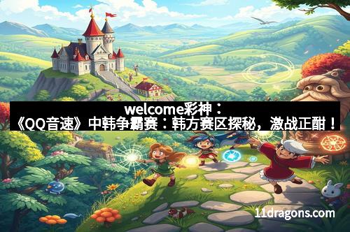 welcome彩神：《QQ音速》中韩争霸赛：韩方赛区探秘，激战正酣！