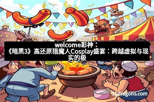 welcome彩神：《暗黑3》高还原猎魔人Cosplay盛宴：跨越虚拟与现实的极致演绎
