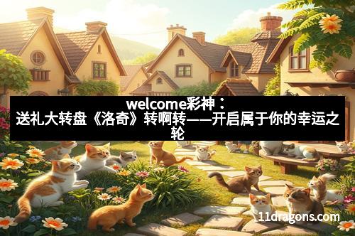 welcome彩神：送礼大转盘《洛奇》转啊转——开启属于你的幸运之轮